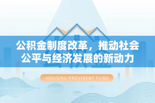 颍东公积金制度改革，推动社会公平与经济发展的新动力