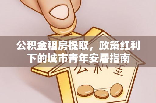 鹿泉公积金租房提取，政策红利下的城市青年安居指南
