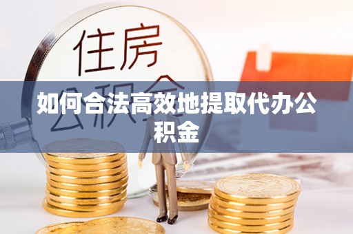 南浔如何合法高效地提取代办公积金