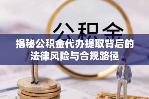 鹿泉揭秘公积金代办提取背后的法律风险与合规路径