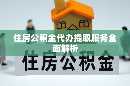 青阳住房公积金代办提取服务全面解析