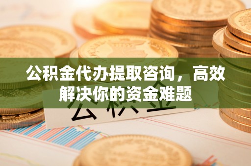 麻山公积金代办提取咨询，高效解决你的资金难题