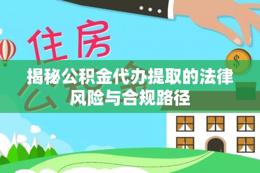 杨浦揭秘公积金代办提取的法律风险与合规路径