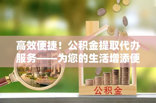 深圳高效便捷！公积金提取代办服务——为您的生活增添便利