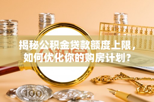 花垣揭秘公积金贷款额度上限，如何优化你的购房计划？