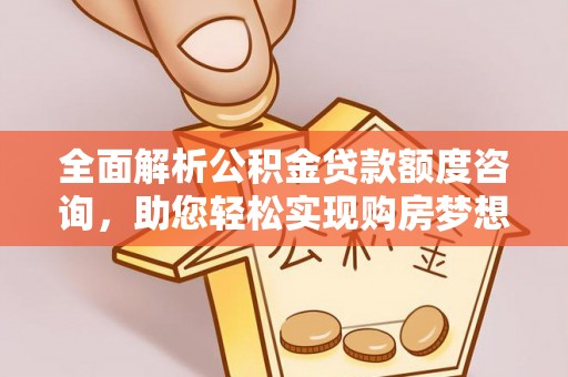 海棠全面解析公积金贷款额度咨询，助您轻松实现购房梦想