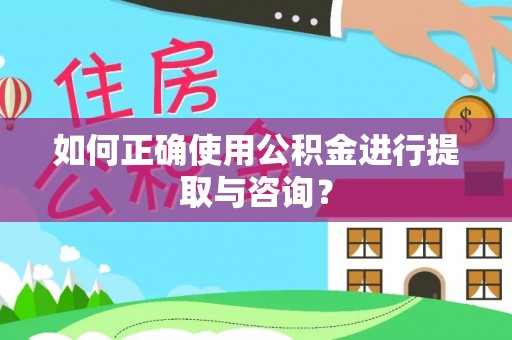 芷江如何正确使用公积金进行提取与咨询？