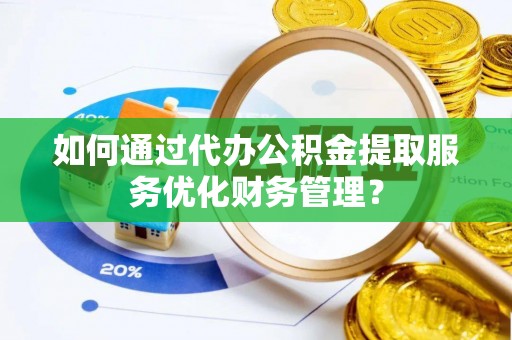 文登如何通过代办公积金提取服务优化财务管理？