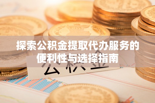 创业探索公积金提取代办服务的便利性与选择指南