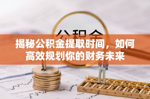 韶关揭秘公积金提取时间，如何高效规划你的财务未来