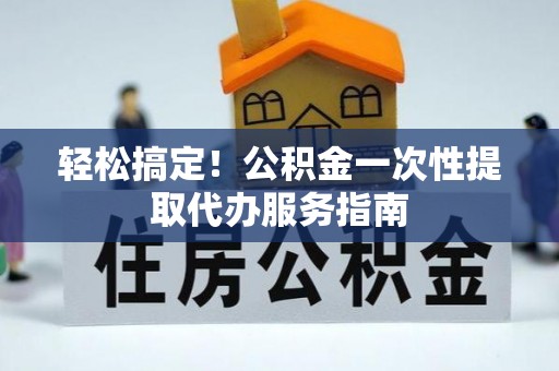 十堰轻松搞定！公积金一次性提取代办服务指南
