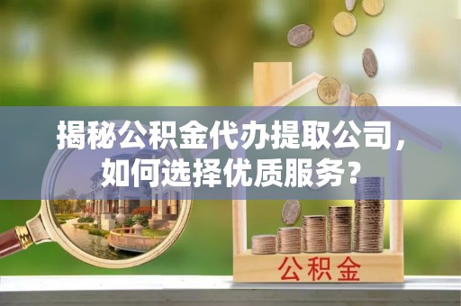创业揭秘公积金代办提取公司，如何选择优质服务？