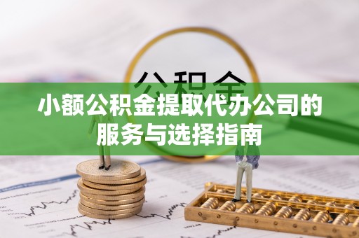 桐梓小额公积金提取代办公司的服务与选择指南