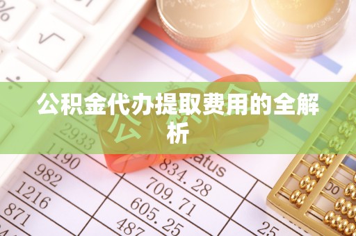 杨陵公积金代办提取费用的全解析