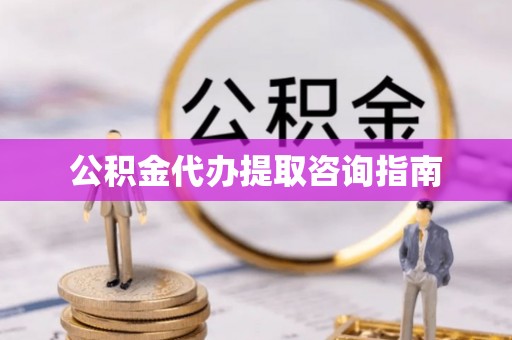 杨陵公积金代办提取咨询指南