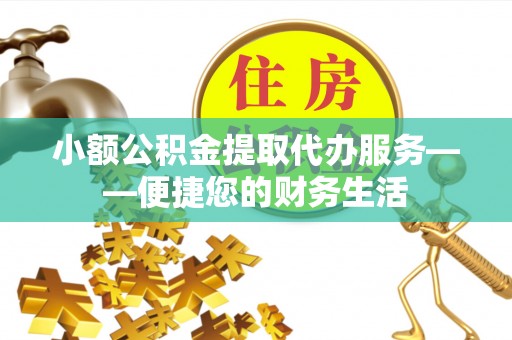 和林格尔小额公积金提取代办服务——便捷您的财务生活