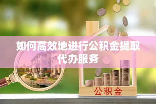 梁园如何高效地进行公积金提取代办服务
