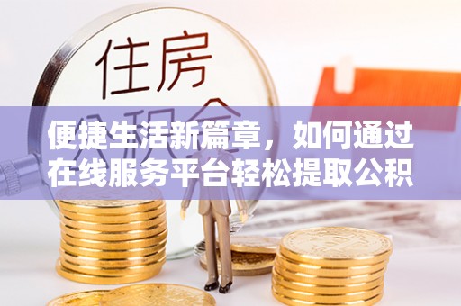 和林格尔便捷生活新篇章，如何通过在线服务平台轻松提取公积金
