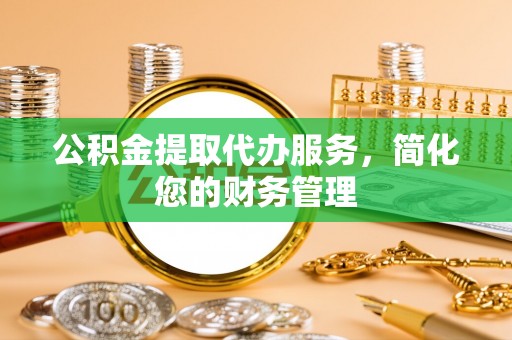 梁园公积金提取代办服务，简化您的财务管理