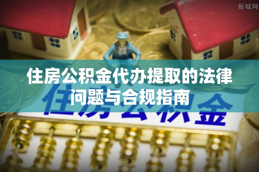 和林格尔住房公积金代办提取的法律问题与合规指南