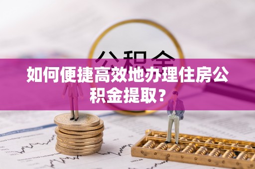 邯山如何便捷高效地办理住房公积金提取？