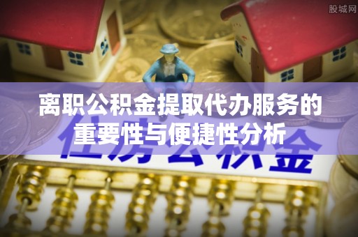 丹东离职公积金提取代办服务的重要性与便捷性分析