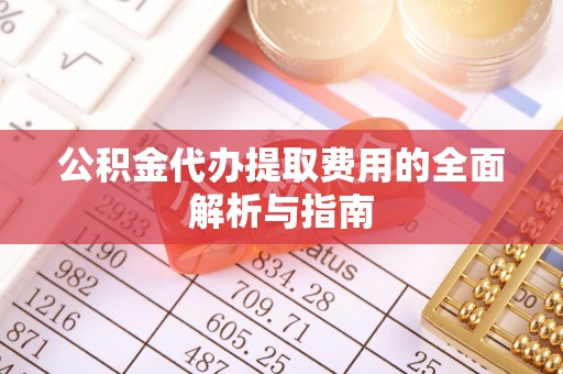 广饶公积金代办提取费用的全面解析与指南
