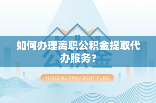 晋中如何办理离职公积金提取代办服务？