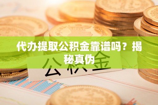 寿宁代办提取公积金靠谱吗？揭秘真伪