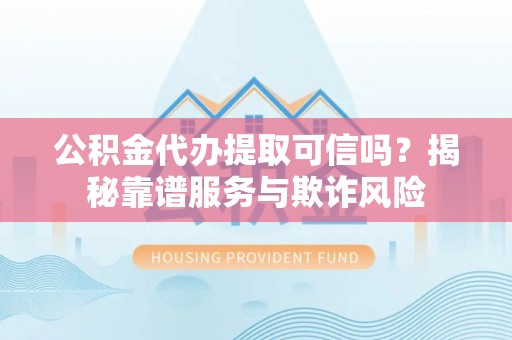 青阳公积金代办提取可信吗？揭秘靠谱服务与欺诈风险