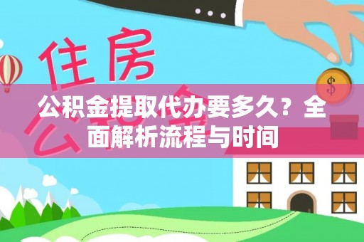 莱芜公积金提取代办要多久？全面解析流程与时间