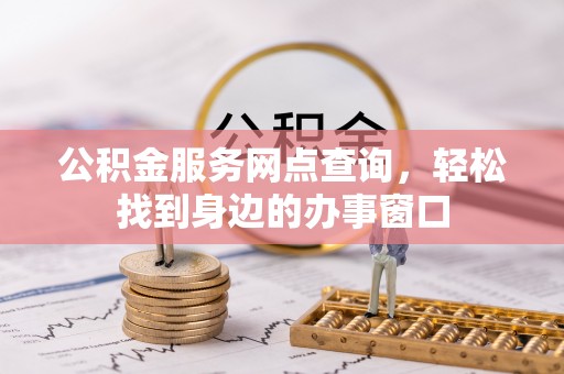 邱县公积金服务网点查询，轻松找到身边的办事窗口